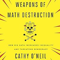 Weapons of Math Destruction: How Big Data Increases Inequality and Threatens Democracy