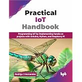 Practical IoT Handbook: Programming IoT by implementing hands-on projects with Arduino, Python, and Raspberry Pi (English Edition)