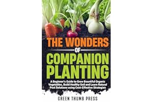 The Wonders of Companion Planting:: A Beginner's Guide to Grow Bountiful Organic Vegetables, Build Healthy Soil, and Learn Natural Pest Solutions Using Cost-Effective Strategies