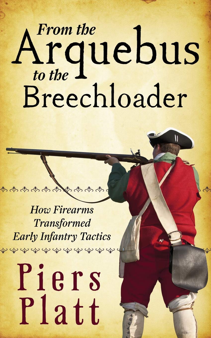 From The Arquebus To The Breechloader How Firearms Transformed Early Infantry Tactics Platt Piers Amazon Com Books