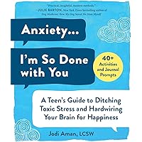 Anxiety . . . I'm So Done with You: A Teen's Guide to Ditching Toxic Stress and Hardwiring Your Brain for Happiness