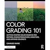 Color Grading 101: Getting Started Color Grading for Editors, Cinematographers, Directors, and Aspiring Colorists