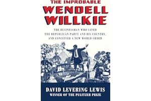 The Improbable Wendell Willkie: The Businessman Who Saved the Republican Party and His Country, and Conceived a New World Order