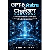 GPT-6 Astra and ChatGPT Handbook: A Step-by-Step Beginner&rsquo;s Guide to Prompt Engineering, AI Agents, Deep Research, Coding, Automation, and Productivity