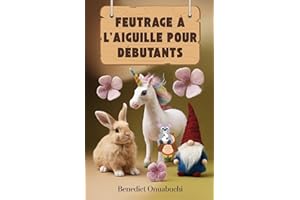 FEUTRAGE À L'AIGUILLE POUR DÉBUTANTS: Le manuel ultime de feutrage à l'aiguille pour les débutants et au-delà (French Edition