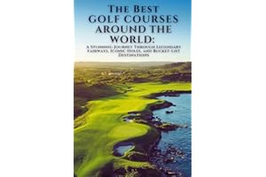 The Best Golf Courses Around The World: A Stunning Journey Through Legendary Fairways, Iconic Holes, and Bucket-List Destinat