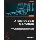 A Tinkerer's Guide to CNC Basics: Master the fundamentals of CNC machining, G-Code, 2D Laser machining and fabrication techniques