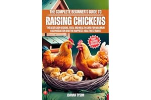 The Complete Beginner's Guide to Raising Chickens: The Best Coop Designs, Feed, and Health Care for Maximum Egg Production and the Happiest, Healthiest Flock