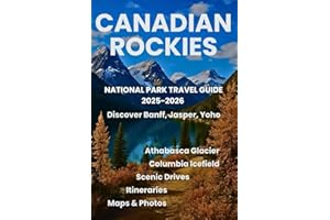 Canadian Rockies National Park Travel Guide 2025-2026: Discover Banff, Jasper, Yoho, Columbia Icefield & Athabasca Glacier with Maps, Photos, Itineraries, and Scenic Drives