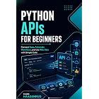 Python APIs for Beginners: Connect Apps, Automate Workflows, and Use Web Data with Simple Code