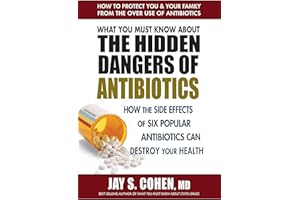 What You Must Know About the Hidden Dangers of Antibiotics: How the Side Effects of Six Popular Antibiotics Can Destroy Your 