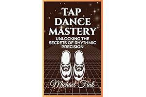 Tap Dance Mastery: Unlocking the Secrets of Rhythmic Precision: From Basic Moves to Advanced Routines—Master the Magic of Tap