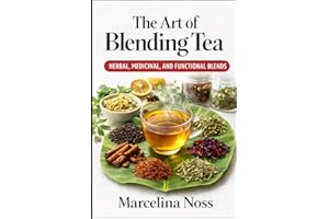 THE ART OF BLENDING TEA: Mastering Herbal, Medicinal, and Functional Tea Blends for Flavor, Wellness, and Daily Us
