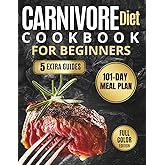 CARNIVORE DIET COOKBOOK FOR BEGINNERS: Quick & Effortless Recipes for Busy People: A 101-Day Plan for Weight Loss, Energy Boost, and Mental Clarity with Simple, Delicious Recipes