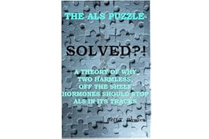 THE ALS PUZZLE SOLVED? A THEORY OF WHY TWO HARMLESS OFF THE SHELF HORMONES SHOULD STOP ALS IN ITS TRACKS!