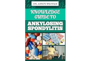 KNOWLEDGE GUIDE TO ANKYLOSING SPONDYLITIS: Comprehensive Manual To Diagnosis, Treatment, Pain Management, And Lifestyle Tips 