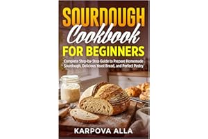 Sourdough Cookbook for Beginners: Complete Step-by-Step Guide to Prepare Homemade Sourdough, Delicious Yeast Bread, and Perfe