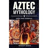 Aztec Mythology: Ancient Myths of Gods and Goddess (Mesoamerican Myth Collection: Definitive Guide to Gods, Goddess and Creat