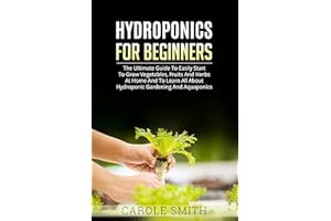 HYDROPONICS FOR BEGINNERS: The Ultimate Guide To Easily Start To Grow Vegetables, Fruits And Herbs At Home And To Learn All A