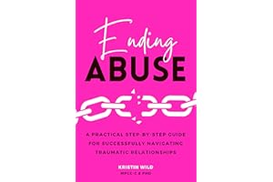 Ending Abuse: A Practical Step-By-Step Guide For Successfully Navigating Traumatic Relationships