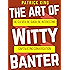 The Art of Witty Banter: Be Clever, Be Quick, Be Interesting - Create Captivating Conversation