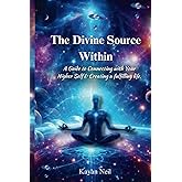 The Divine Source Within: A Guide to Connecting with Your Higher Self & Creating a more fulfilling life.
