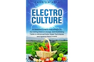 Electroculture: An Essential Guide to Everything from Harvesting Nature's Energy, and Maximizing Yields to Advanced Solar Pow