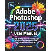 Adobe Photoshop 2025 User Manual: A Step-by-Step Guide to Cutting-Edge AI Tools, Photo Editing, Graphic Design, and Digital Creativity