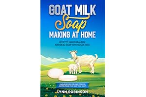 Goat Milk Soap Making at Home: How to Make Healthy, Natural Soap with Goat Milk - Unique Recipes for Cold Process and Melt and Pour Goat Milk Soaps
