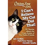 Chicken Soup for the Soul: I Can't Believe My Cat Did That!: 101 Stories about the Crazy Antics of Our Feline Friends