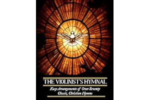 The Violinist’s Hymnal: Easy Arrangements of Over Seventy Classic, Christian Hymns: Amazing Grace, It is Well with My Soul, Be Thou My Vision, and Others