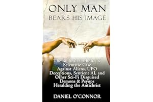 Only Man Bears His Image: The Biblical, Catholic, & Scientific Case Against Aliens, UFO Deceptions, Sentient AI, and Other Sci-Fi Disguised Demons & Psyops Heralding the Antichrist