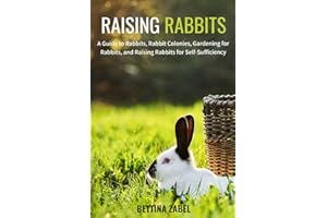 Raising Rabbits: A Guide to Rabbits, Rabbit Colonies, Gardening for Rabbits, and Raising Rabbits for Self-Sufficiency
