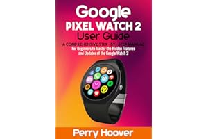 Google Pixel Watch 2 User Guide : A Comprehensive Step-by-Step Manual for Beginners to Master the Hidden Features and Updates