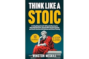 Think Like a Stoic: A 4-Step Blueprint with 10 Powerful Exercises to Make Right Decisions, Identify What You Can't Control, a