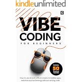 Vibe Coding for Beginners: How to use AI and LLMs to create apps, websites and amazing technology without writing code (AI Coding)