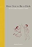 How Not to Be a Dick: An Everyday Etiquette Guide