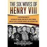 The Six Wives of Henry VIII: A Captivating Guide to Catherine of Aragon, Anne Boleyn, Jane Seymour, Anne of Cleves, Catherine