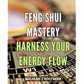 Feng Shui Mastery: Harness Your Energy Flow: The Ultimate Guide to Balancing Your Home and Life Energy with Powerful Feng Shui Techniques.
