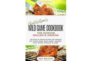 Chef Wilson’s Wild Game Cookbook for Outdoor Grilling & Smoking: Delicious & Unique Recipes for Venison, Elk, Moose, Bear, Boar, Rabbit, Squirrel, Duck, Goose, Pheasant & More!