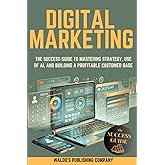 Digital Marketing: The Success Guide to Mastering Strategy, Use of AI, and Building a Profitable Customer Base