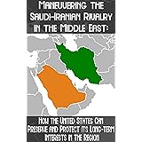 Maneuvering the Saudi-Iranian Rivalry in the Middle East: How the United States Can Preserve and Protect its Long-term Intere