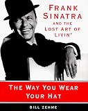 The Way You Wear Your Hat: Frank Sinatra and the Lost Art of Livin' by 