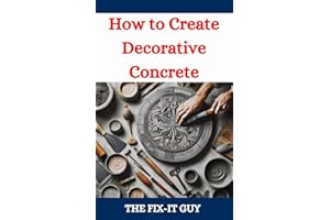 How to Create Decorative Concrete : A DIY Guide to Transforming Floors, Patios, and Driveways with Professional Concrete Fini