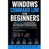 Windows Command Line for Beginners: The Complete Guide to Command Prompt: Files, Folders, Disks, Networks, Permissions, Remote Management, and Batch Automation (The Beginner's Tech Library)