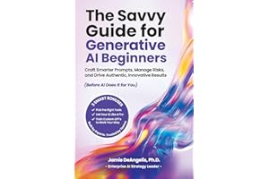 The Savvy Guide for Generative AI Beginners: Craft Smarter Prompts, Manage Risks, and Drive Authentic, Innovative Results (Be