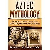 Aztec Mythology: Captivating Aztec Myths of Gods, Goddesses, and Legendary Creatures (Mesoamerican Mythologies)