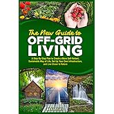 The New Guide to OFF-GRID LIVING: A Step-By-Step Plan to Create a More Self-Reliant, Sustainable Way of Life, Set Up Your Own Infrastructure, and Live Closer to Nature