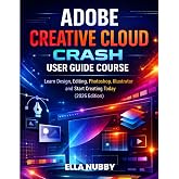 ADOBE CREATIVE CLOUD CRASH USER GUIDE COURSE: Learn Design, Editing, Photoshop, Illustrator and Start Creating Today (2026 Edition)