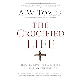The Crucified Life: How To Live Out A Deeper Christian Experience